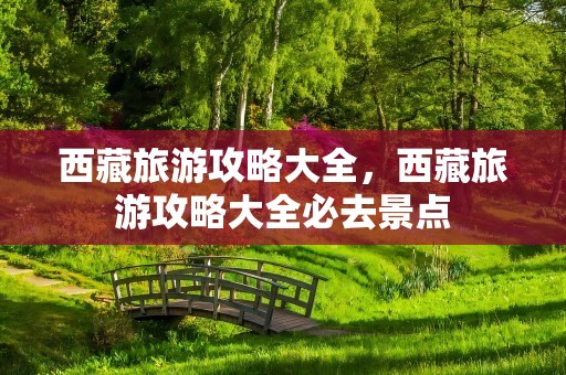 西藏旅游攻略大全，西藏旅游攻略大全必去景点