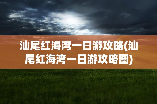汕尾红海湾一日游攻略(汕尾红海湾一日游攻略图)