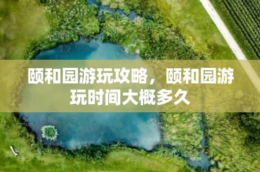 颐和园游玩攻略，颐和园游玩时间大概多久