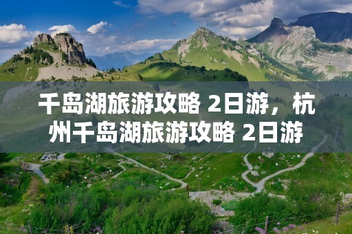 千岛湖旅游攻略 2日游，杭州千岛湖旅游攻略 2日游