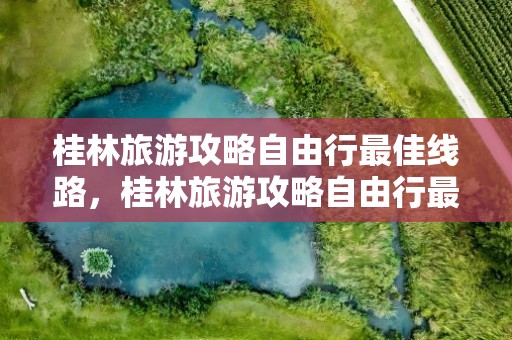 桂林旅游攻略自由行最佳线路，桂林旅游攻略自由行最佳线路4天