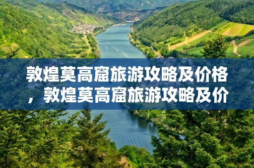 敦煌莫高窟旅游攻略及价格，敦煌莫高窟旅游攻略及价格表