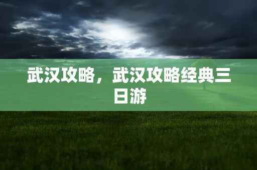 武汉攻略，武汉攻略经典三日游
