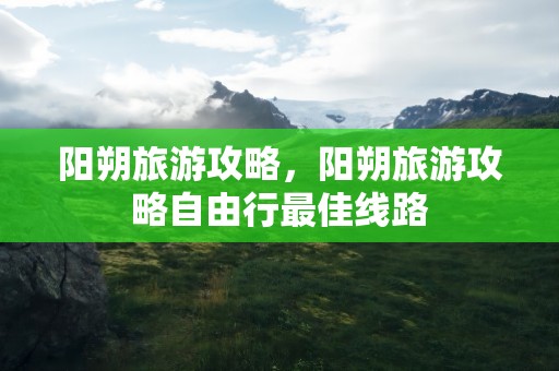 阳朔旅游攻略，阳朔旅游攻略自由行最佳线路