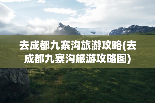 去成都九寨沟旅游攻略(去成都九寨沟旅游攻略图)