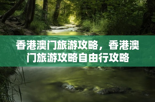 香港澳门旅游攻略，香港澳门旅游攻略自由行攻略