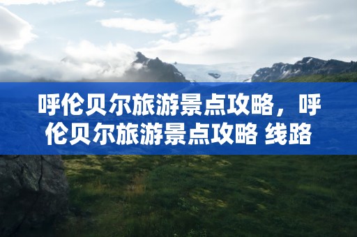 呼伦贝尔旅游景点攻略，呼伦贝尔旅游景点攻略 线路图