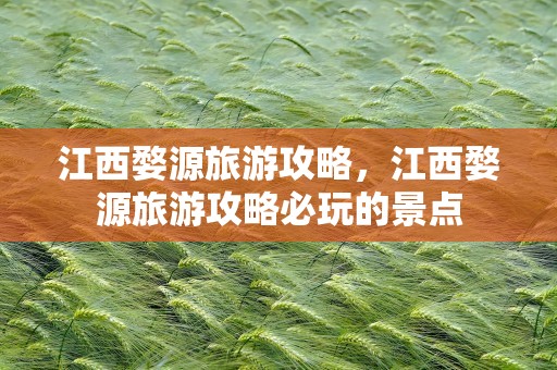 江西婺源旅游攻略，江西婺源旅游攻略必玩的景点
