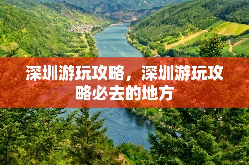 深圳游玩攻略，深圳游玩攻略必去的地方