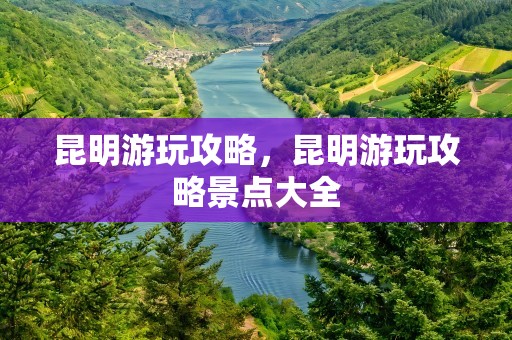 昆明游玩攻略，昆明游玩攻略景点大全