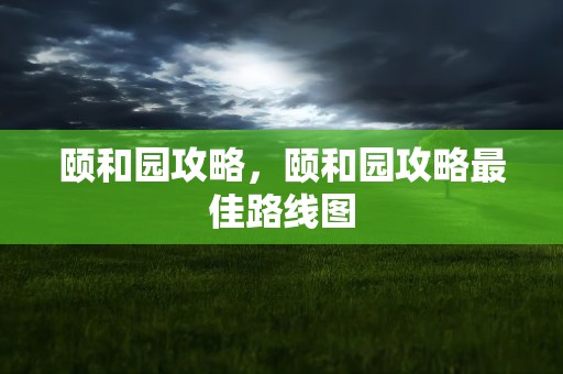 颐和园攻略，颐和园攻略最佳路线图