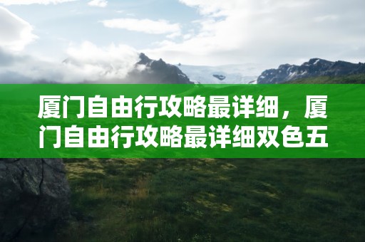 厦门自由行攻略最详细，厦门自由行攻略最详细双色五十火