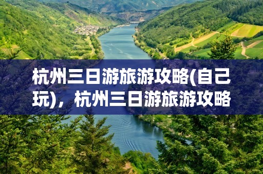 杭州三日游旅游攻略(自己玩)，杭州三日游旅游攻略(自己玩)苏州有哪些景点