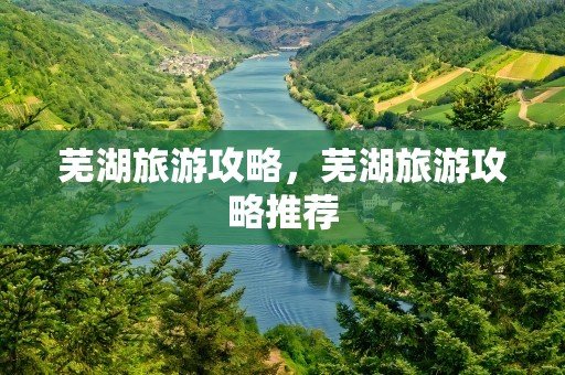芜湖旅游攻略，芜湖旅游攻略推荐