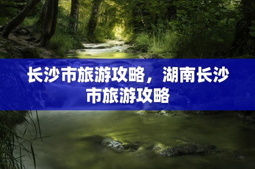 长沙市旅游攻略，湖南长沙市旅游攻略