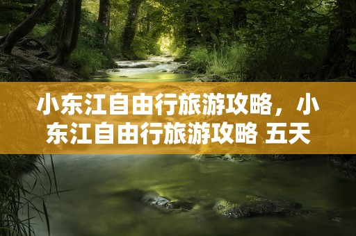 小东江自由行旅游攻略，小东江自由行旅游攻略 五天