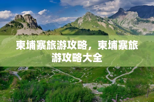 柬埔寨旅游攻略，柬埔寨旅游攻略大全