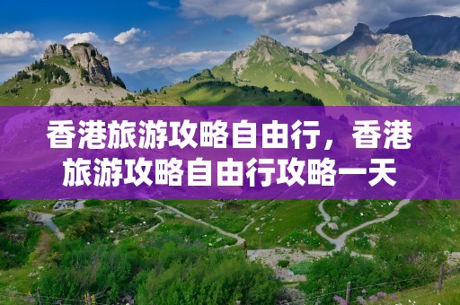 香港旅游攻略自由行，香港旅游攻略自由行攻略一天