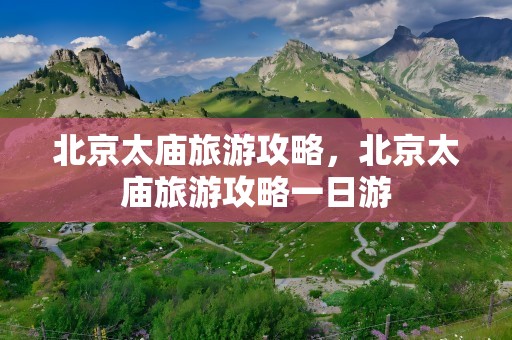 北京太庙旅游攻略，北京太庙旅游攻略一日游