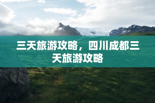 三天旅游攻略，四川成都三天旅游攻略