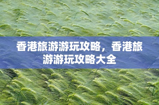 香港旅游游玩攻略，香港旅游游玩攻略大全