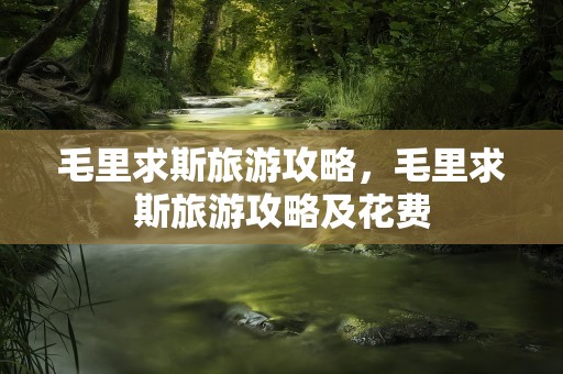 毛里求斯旅游攻略，毛里求斯旅游攻略及花费