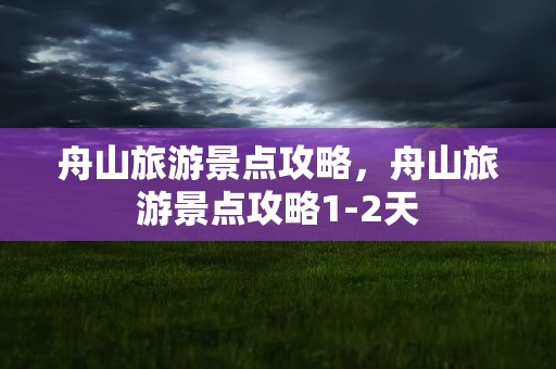 舟山旅游景点攻略，舟山旅游景点攻略1-2天