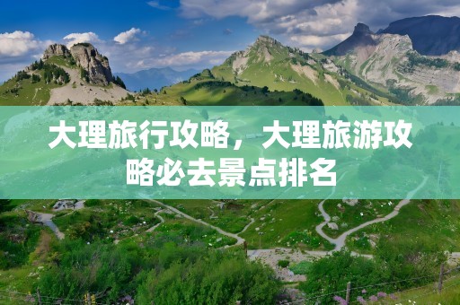 大理旅行攻略，大理旅游攻略必去景点排名