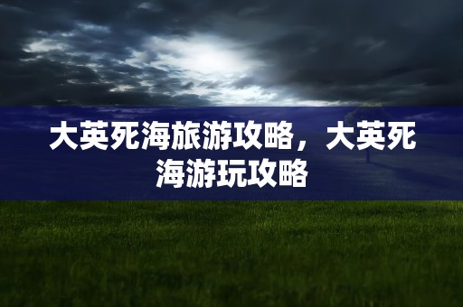 大英死海旅游攻略，大英死海游玩攻略