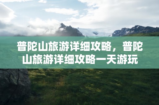 普陀山旅游详细攻略，普陀山旅游详细攻略一天游玩