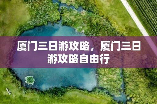 厦门三日游攻略，厦门三日游攻略自由行