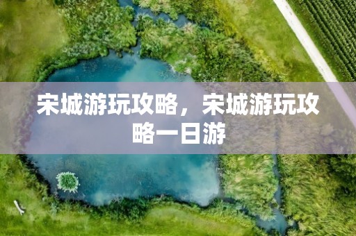 宋城游玩攻略，宋城游玩攻略一日游