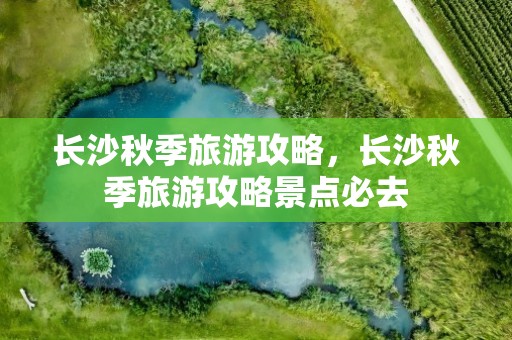长沙秋季旅游攻略，长沙秋季旅游攻略景点必去