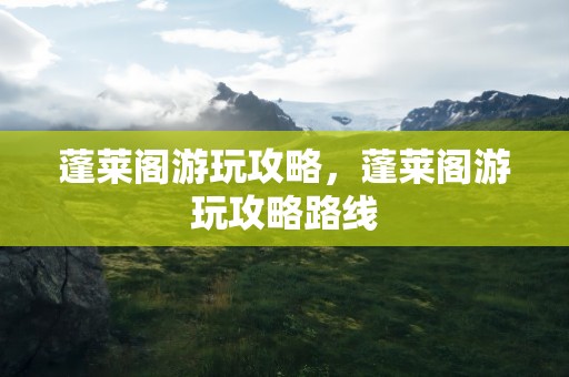 蓬莱阁游玩攻略，蓬莱阁游玩攻略路线