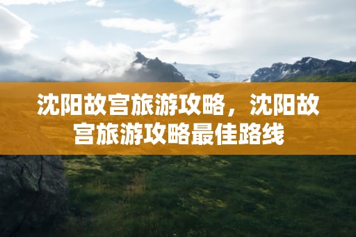 沈阳故宫旅游攻略，沈阳故宫旅游攻略最佳路线