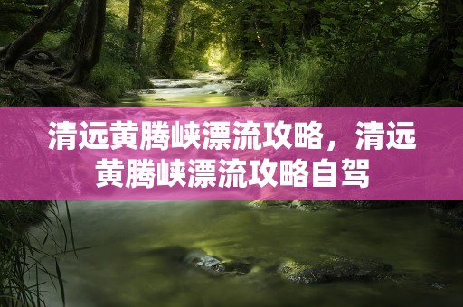 清远黄腾峡漂流攻略，清远黄腾峡漂流攻略自驾