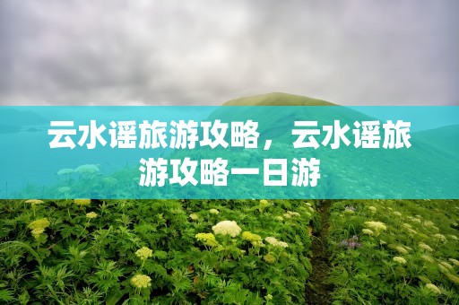 云水谣旅游攻略，云水谣旅游攻略一日游