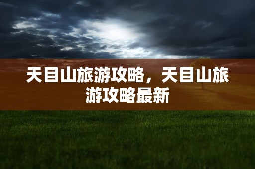 天目山旅游攻略，天目山旅游攻略最新