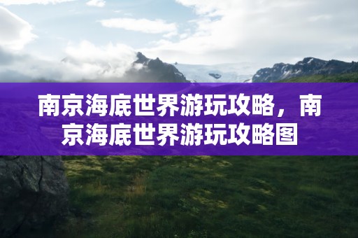 南京海底世界游玩攻略，南京海底世界游玩攻略图