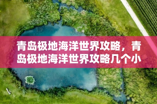 青岛极地海洋世界攻略，青岛极地海洋世界攻略几个小时能玩完