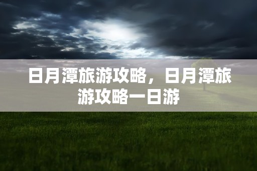 日月潭旅游攻略，日月潭旅游攻略一日游