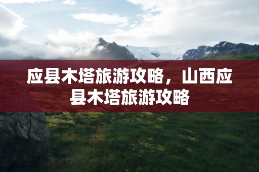 应县木塔旅游攻略，山西应县木塔旅游攻略