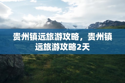 贵州镇远旅游攻略，贵州镇远旅游攻略2天