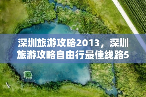 深圳旅游攻略2013，深圳旅游攻略自由行最佳线路5天