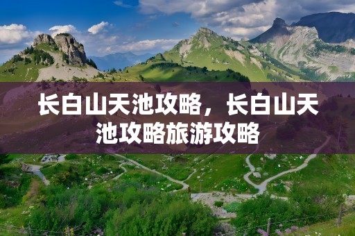长白山天池攻略，长白山天池攻略旅游攻略