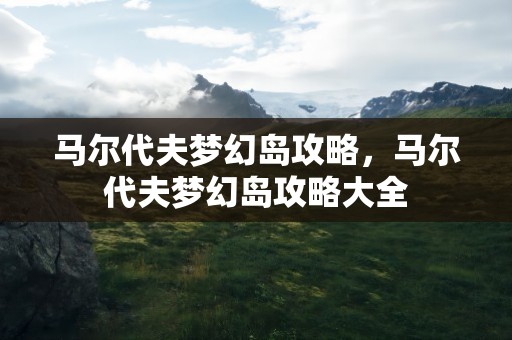 马尔代夫梦幻岛攻略，马尔代夫梦幻岛攻略大全