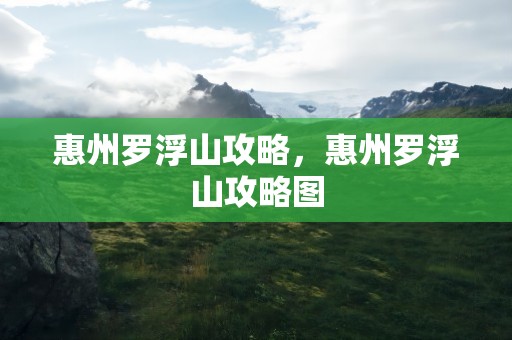 惠州罗浮山攻略，惠州罗浮山攻略图