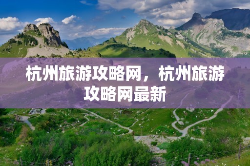 杭州旅游攻略网，杭州旅游攻略网最新