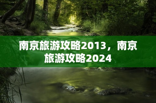 南京旅游攻略2013，南京旅游攻略2024