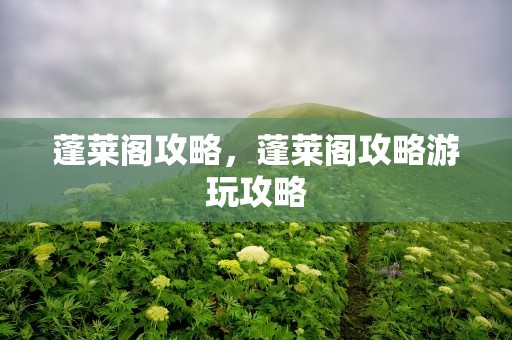蓬莱阁攻略，蓬莱阁攻略游玩攻略